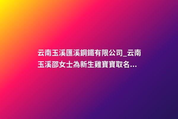 云南玉溪匯溪鋼鐵有限公司_云南玉溪邵女士為新生雞寶寶取名財富型套餐-第1張-公司起名-玄機派