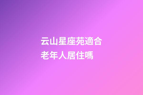 云山星座苑適合老年人居住嗎