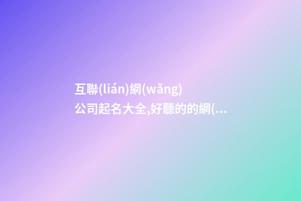 互聯(lián)網(wǎng)公司起名大全,好聽的的網(wǎng)絡(luò)公司名字,起名之家