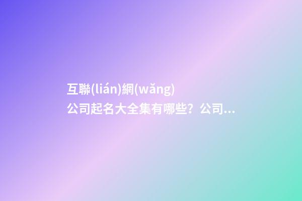 互聯(lián)網(wǎng)公司起名大全集有哪些？公司起名需要注意什么？-第1張-公司起名-玄機(jī)派