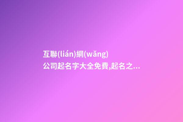 互聯(lián)網(wǎng)公司起名字大全免費,起名之家-第1張-公司起名-玄機派