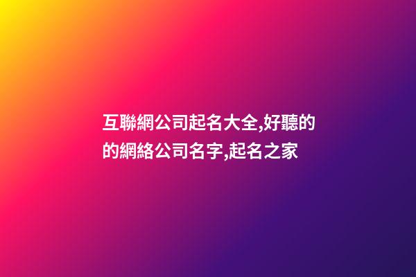 互聯網公司起名大全,好聽的的網絡公司名字,起名之家