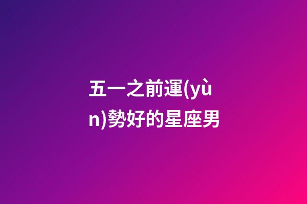 五一之前運(yùn)勢好的星座男-第1張-星座運(yùn)勢-玄機(jī)派