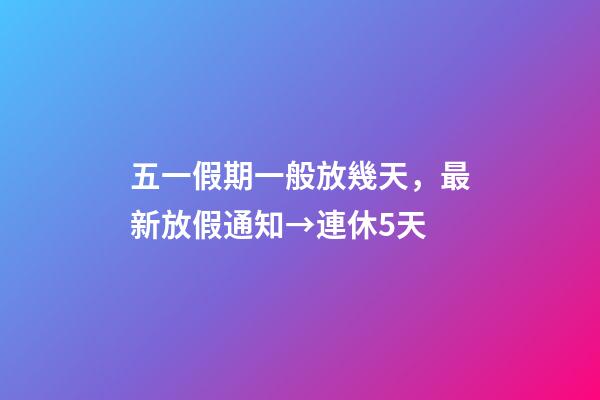 五一假期一般放幾天，最新放假通知→連休5天-第1張-觀點-玄機派