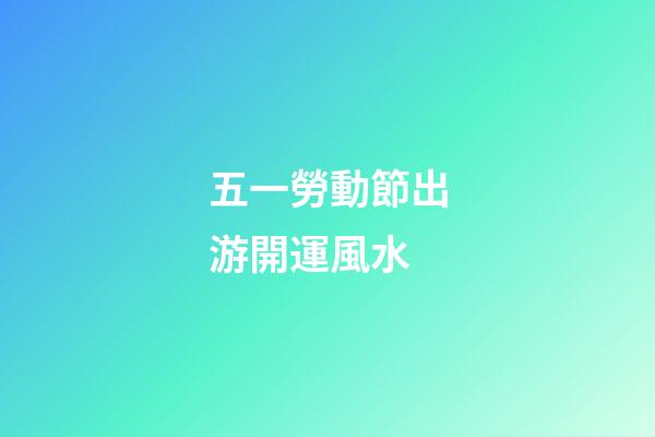 五一勞動節出游開運風水