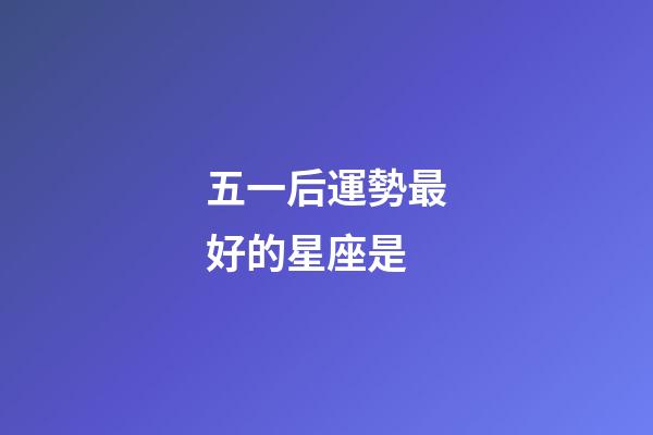 五一后運勢最好的星座是-第1張-星座運勢-玄機派