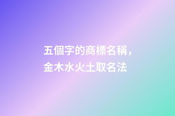 五個字的商標名稱，金木水火土取名法-第1張-商標起名-玄機派