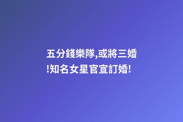 五分錢樂隊,或將三婚!知名女星官宣訂婚!-第1張-觀點-玄機派