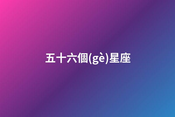 五十六個(gè)星座（56個(gè)民族為什么改成56個(gè)星座）