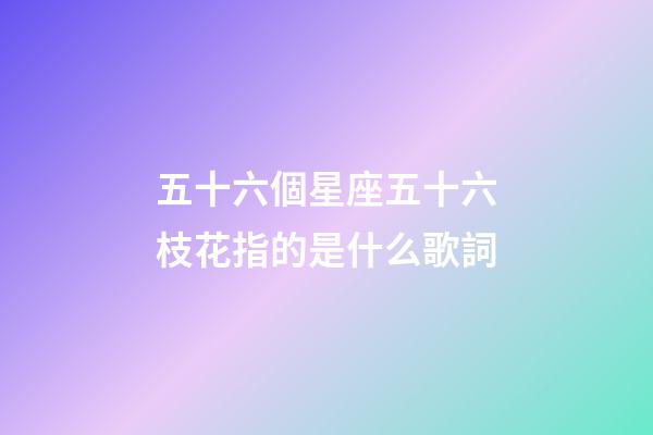 五十六個星座五十六枝花指的是什么歌詞-第1張-星座運勢-玄機派