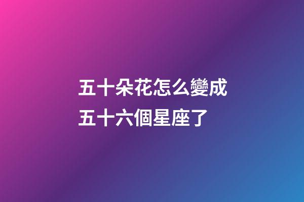 五十朵花怎么變成五十六個星座了-第1張-星座運勢-玄機派