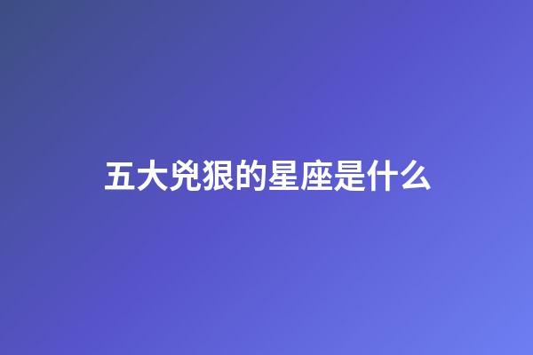 五大兇狠的星座是什么-第1張-星座運勢-玄機派