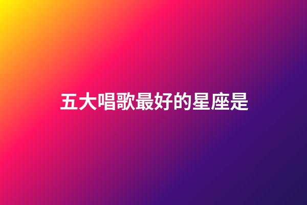 五大唱歌最好的星座是-第1張-星座運勢-玄機派
