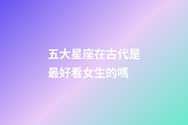 五大星座在古代是最好看女生的嗎-第1張-星座運勢-玄機派