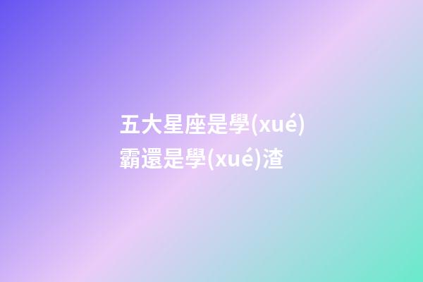 五大星座是學(xué)霸還是學(xué)渣-第1張-星座運(yùn)勢(shì)-玄機(jī)派