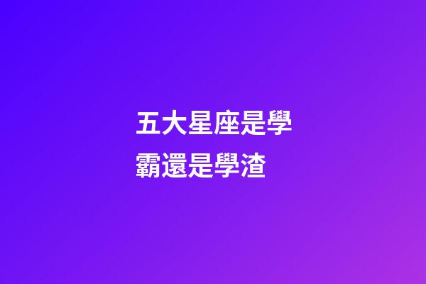 五大星座是學霸還是學渣-第1張-星座運勢-玄機派