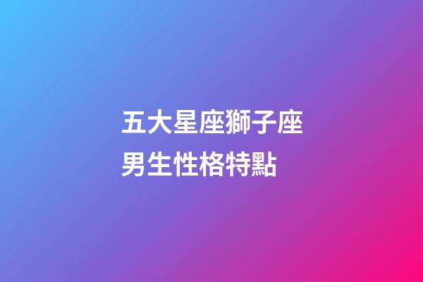 五大星座獅子座男生性格特點-第1張-星座運勢-玄機派