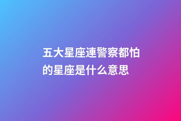 五大星座連警察都怕的星座是什么意思-第1張-星座運勢-玄機派