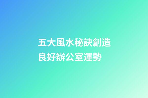 五大風水秘訣創造良好辦公室運勢