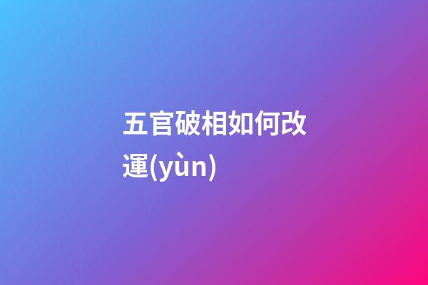 五官破相如何改運(yùn)