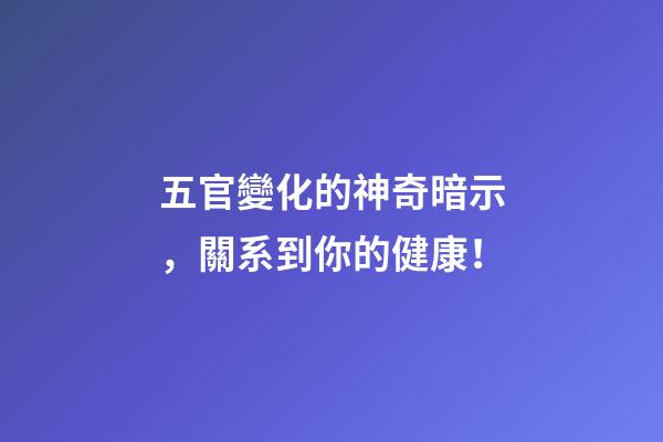 五官變化的神奇暗示，關系到你的健康！