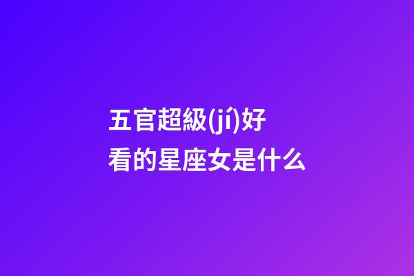 五官超級(jí)好看的星座女是什么-第1張-星座運(yùn)勢(shì)-玄機(jī)派