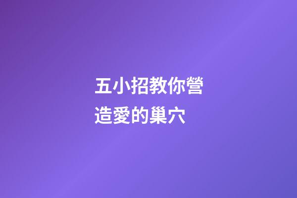 五小招教你營造愛的巢穴