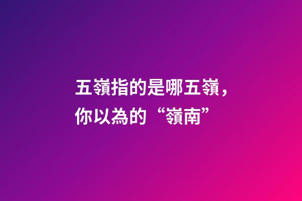 五嶺指的是哪五嶺，你以為的“嶺南”-第1張-觀點-玄機派