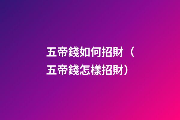 五帝錢如何招財（五帝錢怎樣招財）