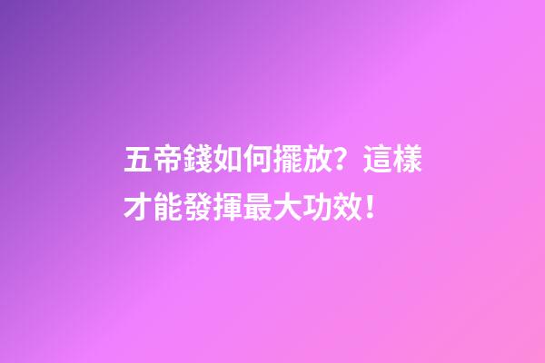 五帝錢如何擺放？這樣才能發揮最大功效！