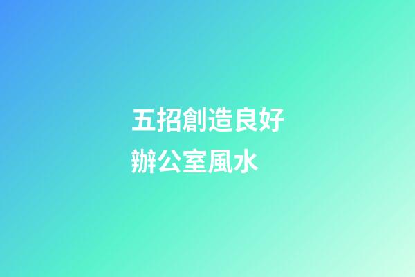 五招創造良好辦公室風水