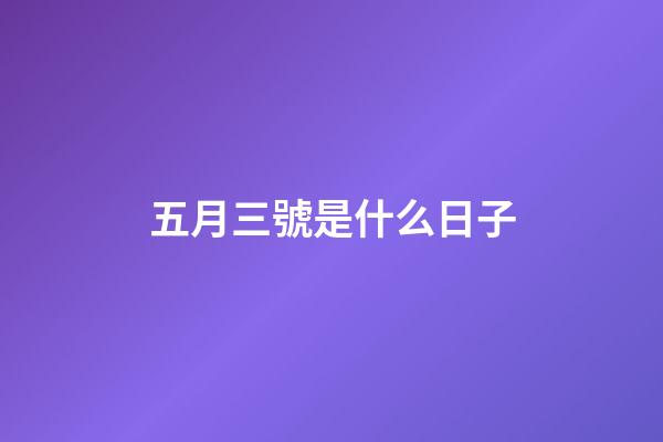 五月三號是什么日子（5月3日有什么含義）-第1張-星座運勢-玄機(jī)派