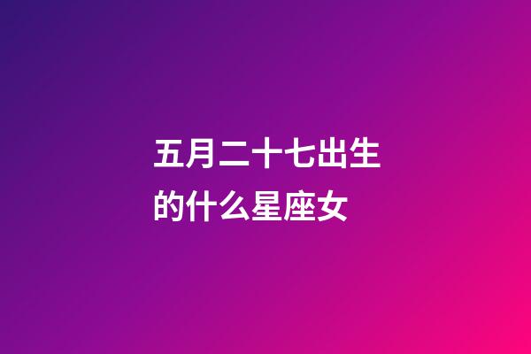 五月二十七出生的什么星座女-第1張-星座運勢-玄機派