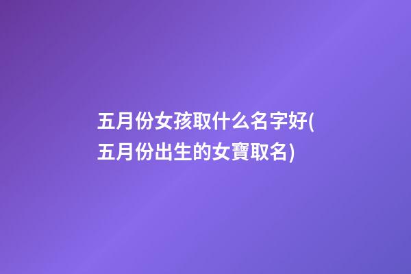 五月份女孩取什么名字好(五月份出生的女寶取名)