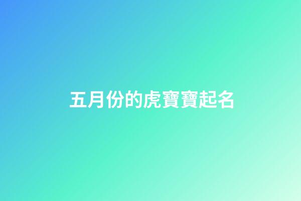 五月份的虎寶寶起名(五月份虎寶寶起名女孩)-第1張-女孩起名-玄機派