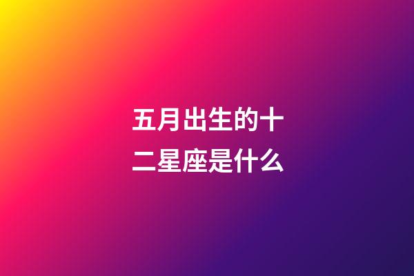五月出生的十二星座是什么-第1張-星座運勢-玄機派