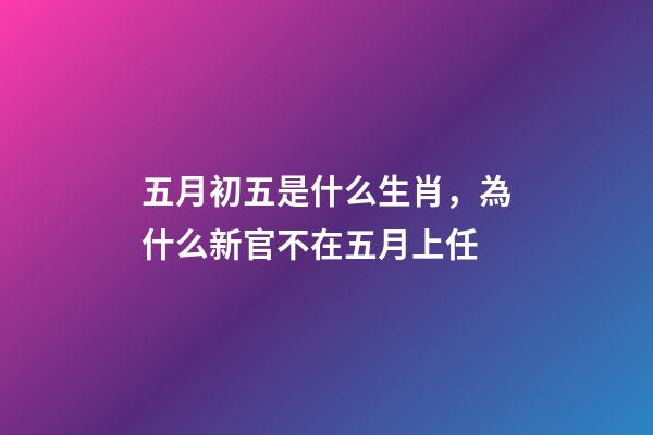五月初五是什么生肖，為什么新官不在五月上任-第1張-觀點-玄機派