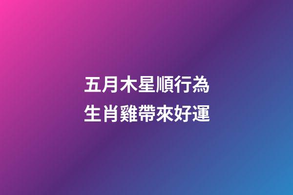 五月木星順行為生肖雞帶來好運