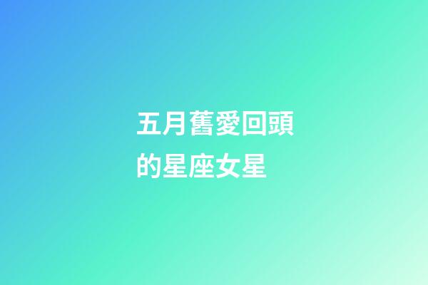 五月舊愛回頭的星座女星-第1張-星座運勢-玄機派
