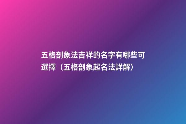 五格剖象法吉祥的名字有哪些可選擇（五格剖象起名法詳解）