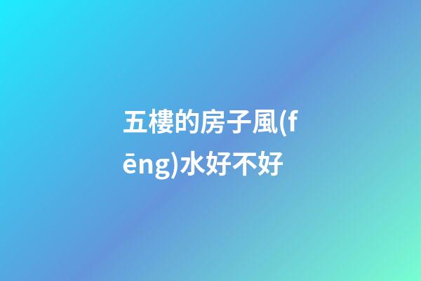 五樓的房子風(fēng)水好不好