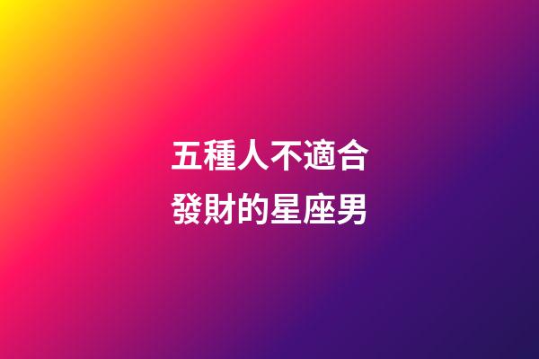 五種人不適合發財的星座男-第1張-星座運勢-玄機派