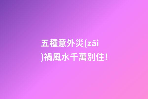 五種意外災(zāi)禍風水千萬別住！