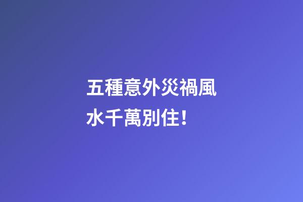 五種意外災禍風水千萬別住！