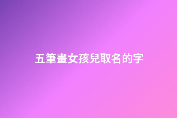 五筆畫女孩兒取名的字(5筆畫的女孩名字)