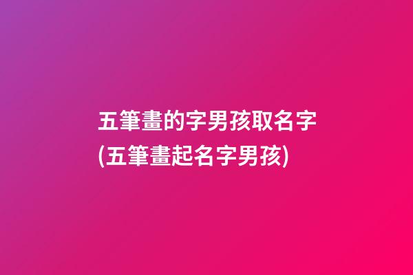 五筆畫的字男孩取名字(五筆畫起名字男孩)