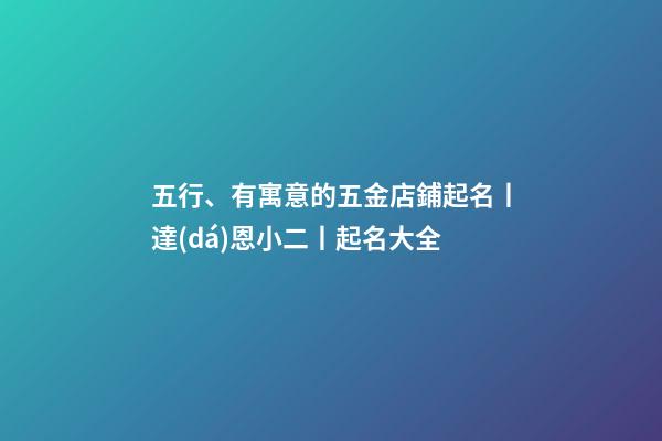五行、有寓意的五金店鋪起名丨達(dá)恩小二丨起名大全-第1張-店鋪起名-玄機(jī)派