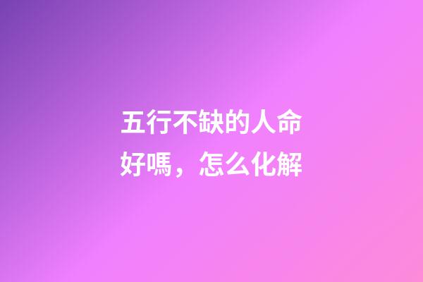 五行不缺的人命好嗎，怎么化解