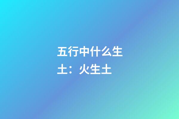 五行中什么生土：火生土