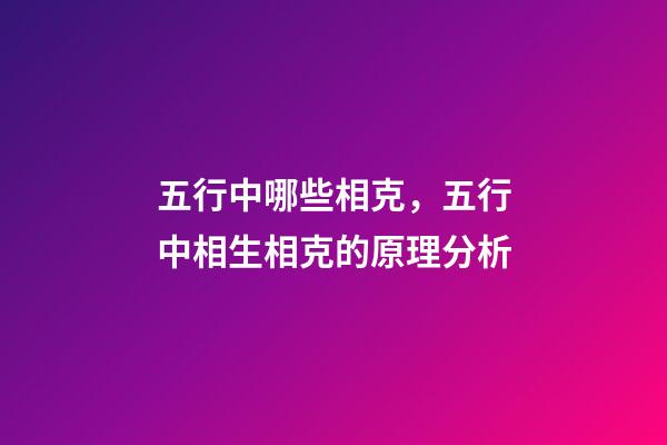 五行中哪些相克，五行中相生相克的原理分析